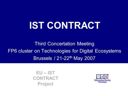 EU – IST CONTRACT Project IST CONTRACT Third Concertation Meeting FP6 cluster on Technologies for Digital Ecosystems Brussels / 21-22 th May 2007.