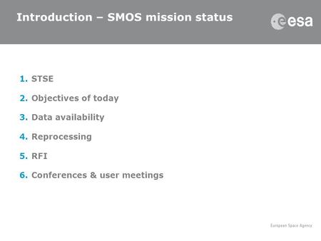 1.STSE 2.Objectives of today 3.Data availability 4.Reprocessing 5.RFI 6.Conferences & user meetings Introduction – SMOS mission status.