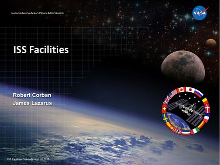 National Aeronautics and Space Administration ISS Facilities Robert Corban James Lazarus Robert Corban James Lazarus ISS Facilities Quarterly- April 18,