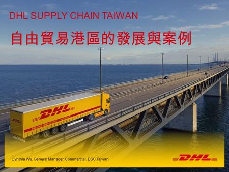 1DSC TW FEPZ | Taiwan | 18th July 2014 Name of the presenter DHL SUPPLY CHAIN TAIWAN Cynthia Wu, General Manager, Commercial, DSC Taiwan 自由貿易港區的發展與案例.