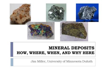 MINERAL DEPOSITS HOW, WHERE, WHEN, AND WHY HERE Jim Miller, University of Minnesota Duluth.