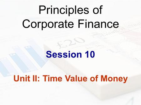 Principles of Corporate Finance Session 10 Unit II: Time Value of Money.