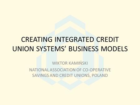 CREATING INTEGRATED CREDIT UNION SYSTEMS’ BUSINESS MODELS WIKTOR KAMIŃSKI NATIONAL ASSOCIATION OF CO-OPERATIVE SAVINGS AND CREDIT UNIONS, POLAND.