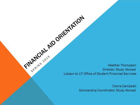 FINANCIAL AID ORIENTATION SPRING 2015 Heather Thompson Director, Study Abroad Liaison to UT Office of Student Financial Services Cierra Campbell Scholarship.