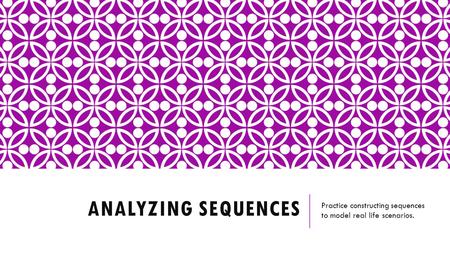 ANALYZING SEQUENCES Practice constructing sequences to model real life scenarios.