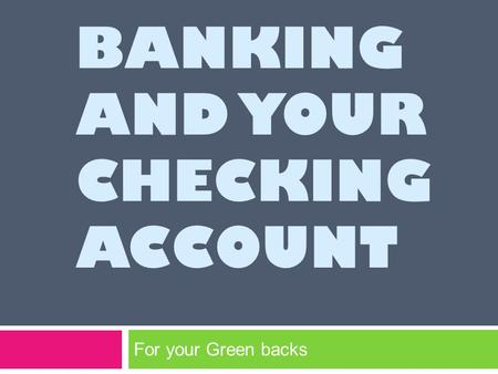 BANKING AND YOUR CHECKING ACCOUNT For your Green backs.