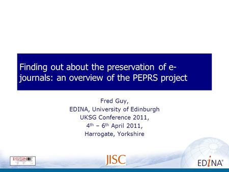 Finding out about the preservation of e- journals: an overview of the PEPRS project Fred Guy, EDINA, University of Edinburgh UKSG Conference 2011, 4 th.