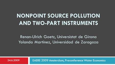 NONPOINT SOURCE POLLUTION AND TWO-PART INSTRUMENTS Renan-Ulrich Goetz, Universistat de Girona Yolanda Martínez, Universidad de Zaragoza EAERE 2009 Amsterdam,