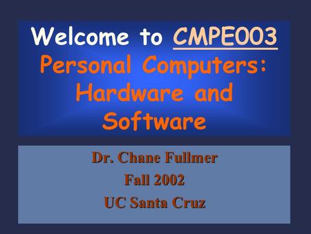 Welcome to CMPE003 Personal Computers: Hardware and Software Dr. Chane Fullmer Fall 2002 UC Santa Cruz.