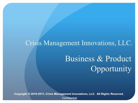 Confidential Crisis Management Innovations, LLC. Business & Product Opportunity Copyright © 2010-2011, Crisis Management Innovations, LLC. All Rights Reserved.