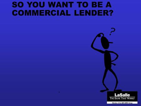 SO YOU WANT TO BE A COMMERCIAL LENDER?.. LaSalle Bank LaSalle Bank is one of the Midwest’s largest banks nOver $52 billion in assets nOver 7,500 employees.