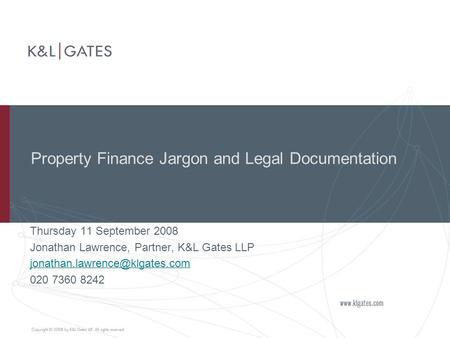 Property Finance Jargon and Legal Documentation Thursday 11 September 2008 Jonathan Lawrence, Partner, K&L Gates LLP 020.