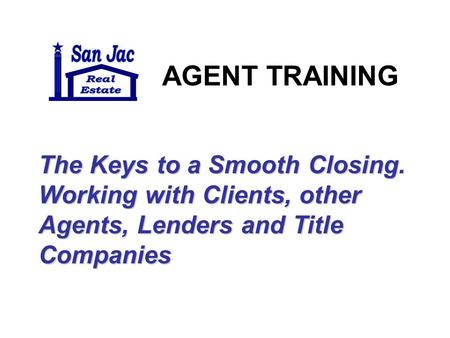 AGENT TRAINING The Keys to a Smooth Closing. Working with Clients, other Agents, Lenders and Title Companies.