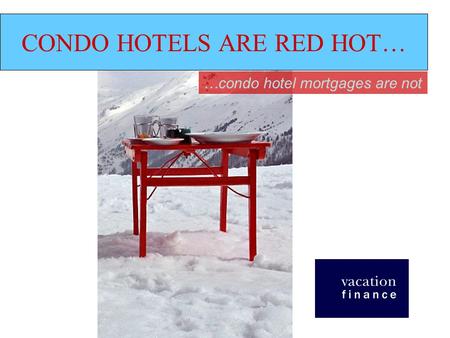 CONDO HOTELS ARE RED HOT… …condo hotel mortgages are not.