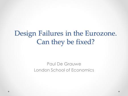 Design Failures in the Eurozone. Can they be fixed? Paul De Grauwe London School of Economics.