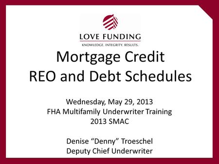 Mortgage Credit REO and Debt Schedules Wednesday, May 29, 2013 FHA Multifamily Underwriter Training 2013 SMAC Denise “Denny” Troeschel Deputy Chief Underwriter.