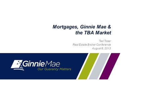 0 Mortgages, Ginnie Mae & the TBA Market Ted Tozer Real Estate Broker Conference August 8, 2013.