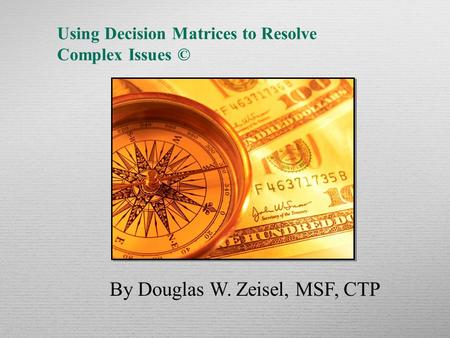 Using Decision Matrices to Resolve Complex Issues © By Douglas W. Zeisel, MSF, CTP.