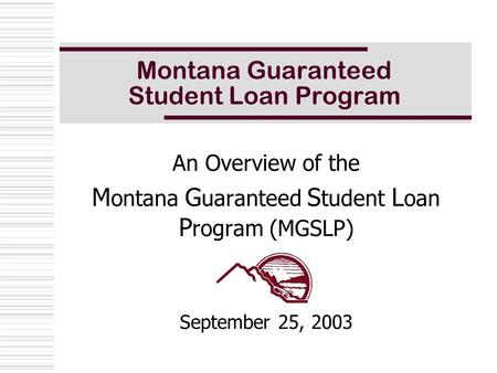 Montana Guaranteed Student Loan Program An Overview of the M ontana G uaranteed S tudent L oan P rogram (MGSLP) September 25, 2003.