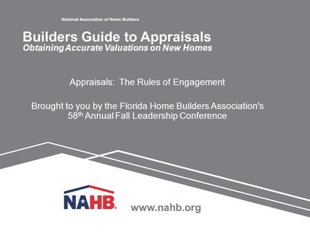 Www.nahb.org Appraisals: The Rules of Engagement Brought to you by the Florida Home Builders Association's 58 th Annual Fall Leadership Conference Builders.