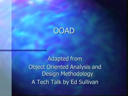 OOAD Adapted from Object Oriented Analysis and Design Methodology A Tech Talk by Ed Sullivan.