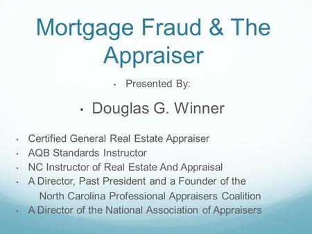 Mortgage Fraud & The Appraiser Presented By: Douglas G. Winner Certified General Real Estate Appraiser AQB Standards Instructor NC Instructor of Real Estate.