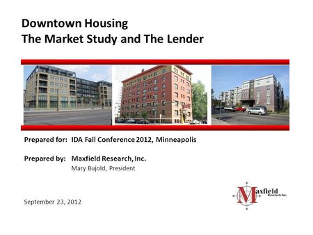 Downtown Housing The Market Study and The Lender Prepared for:IDA Fall Conference 2012, Minneapolis Prepared by:Maxfield Research, Inc. Mary Bujold, President.