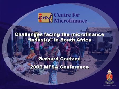 Challenges facing the microfinance “industry” in South Africa Gerhard Coetzee 2006 MFSA Conference Gerhard Coetzee 2006 MFSA Conference.