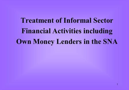 1 Treatment of Informal Sector Financial Activities including Own Money Lenders in the SNA.