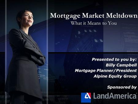 Mortgage Market Meltdown What it Means to You Presented to you by: Billy Campbell Mortgage Planner/President Alpine Equity Group Sponsored by.