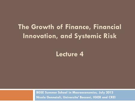 The Growth of Finance, Financial Innovation, and Systemic Risk Lecture 4 BGSE Summer School in Macroeconomics, July 2013 Nicola Gennaioli, Universita’