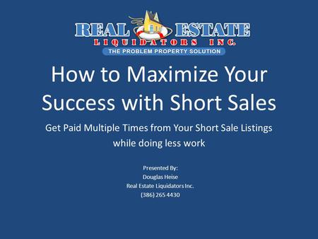 How to Maximize Your Success with Short Sales Get Paid Multiple Times from Your Short Sale Listings while doing less work Presented By: Douglas Heise Real.