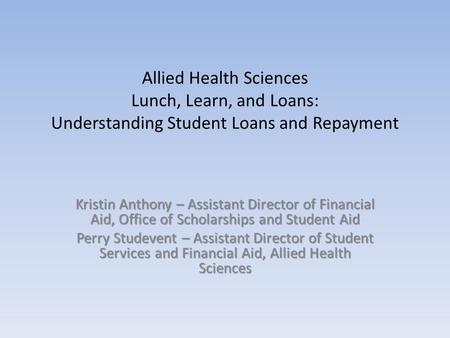 Allied Health Sciences Lunch, Learn, and Loans: Understanding Student Loans and Repayment Kristin Anthony – Assistant Director of Financial Aid, Office.