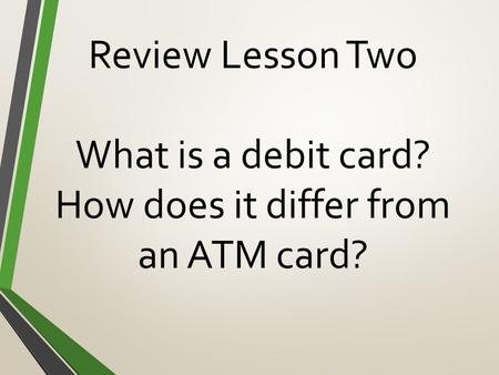 Review Lesson Two What is a debit card? How does it differ from an ATM card?