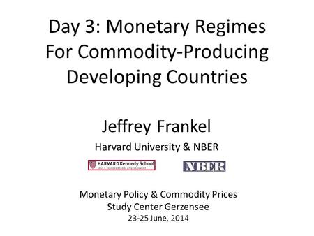 Day 3: Monetary Regimes For Commodity-Producing Developing Countries Jeffrey Frankel Harvard University & NBER Monetary Policy & Commodity Prices Study.