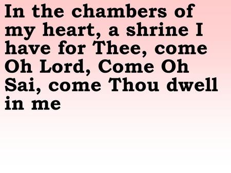 In the chambers of my heart, a shrine I have for Thee, come Oh Lord, Come Oh Sai, come Thou dwell in me.