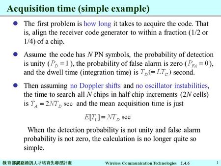 教育部網路通訊人才培育先導型計畫 Wireless Communication Technologies 1 Acquisition time (simple example) The first problem is how long it takes to acquire the code. That.