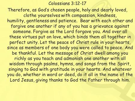 Colossians 3:12-17 Therefore, as God’s chosen people, holy and dearly loved, clothe yourselves with compassion, kindness, humility, gentleness and patience.