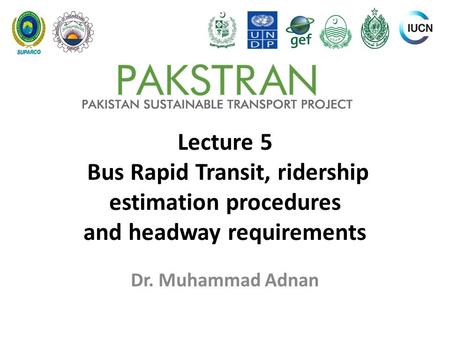 Lecture 5 Bus Rapid Transit, ridership estimation procedures and headway requirements Dr. Muhammad Adnan.