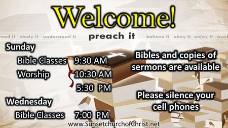 Welcome! Bibles and copies of sermons are available Please silence your cell phones Sunday Bible Classes 9:30 AM Worship 10:30 AM 5:30 PM Wednesday Bible.