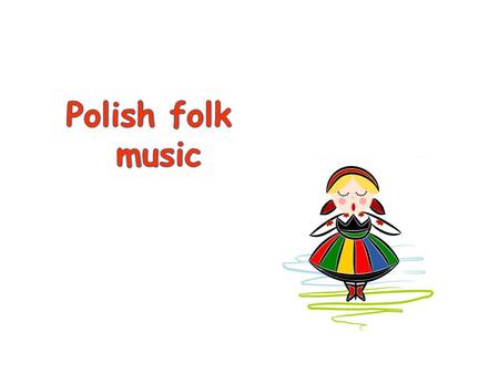 Polish folk music: There are many similarities in folk music to other slovenian countries like: Chech Republic, Slovacai, Ukraine, Belarus and Russia.