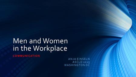 Men and Women in the Workplace COMMUNICATION ANJA EINSELN ASCLD 2015 WASHINGTON DC.