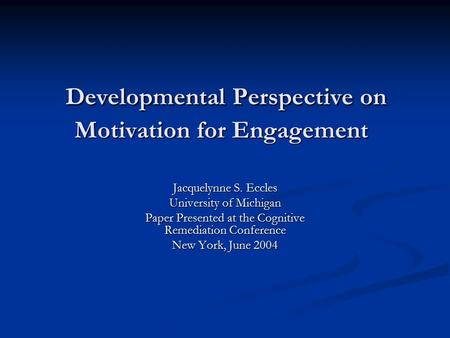 Developmental Perspective on Motivation for Engagement Developmental Perspective on Motivation for Engagement Jacquelynne S. Eccles University of Michigan.