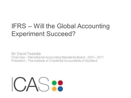 IFRS – Will the Global Accounting Experiment Succeed? Sir David Tweedie Chairman - International Accounting Standards Board - 2001– 2011 President – The.