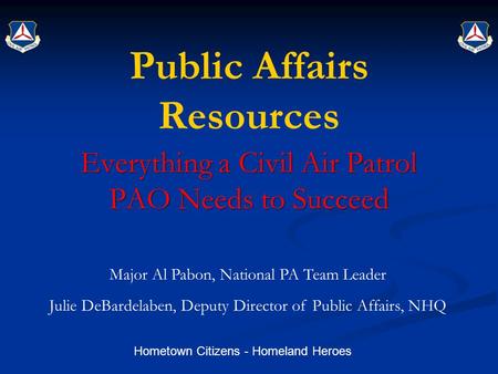 Hometown Citizens - Homeland Heroes Public Affairs Resources Everything a Civil Air Patrol PAO Needs to Succeed Major Al Pabon, National PA Team Leader.