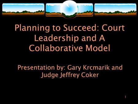 1 Planning to Succeed: Court Leadership and A Collaborative Model Presentation by: Gary Krcmarik and Judge Jeffrey Coker.