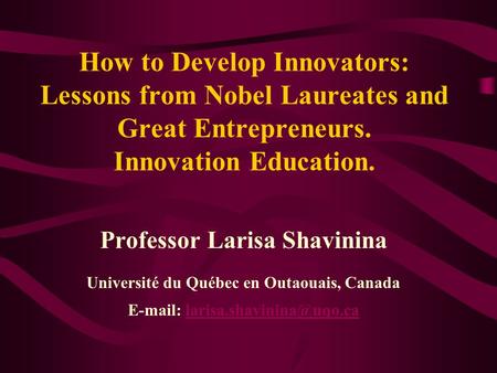 How to Develop Innovators: Lessons from Nobel Laureates and Great Entrepreneurs. Innovation Education. Professor Larisa Shavinina Université du Québec.