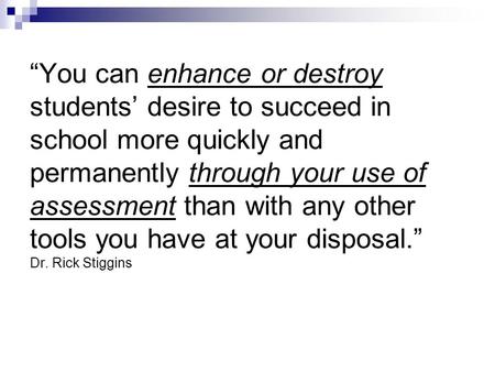 “You can enhance or destroy students’ desire to succeed in school more quickly and permanently through your use of assessment than with any other tools.