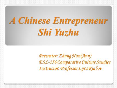 A Chinese Entrepreneur Shi Yuzhu Presenter: Zhang Nan(Ann) ESL-156 Comparative Culture Studies Instructor: Professor Lyra Riabov.