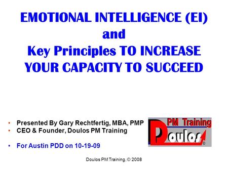 Doulos PM Training, © 2008 EMOTIONAL INTELLIGENCE (EI) and Key Principles TO INCREASE YOUR CAPACITY TO SUCCEED Presented By Gary Rechtfertig, MBA, PMP.